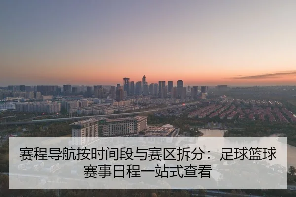 赛程导航按时间段与赛区拆分：足球篮球赛事日程一站式查看